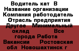 Водитель кат."ВCE › Название организации ­ Компания-работодатель › Отрасль предприятия ­ Другое › Минимальный оклад ­ 20 000 - Все города Работа » Вакансии   . Ростовская обл.,Новошахтинск г.